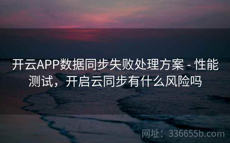 开云APP数据同步失败处理方案 - 性能测试，开启云同步有什么风险吗