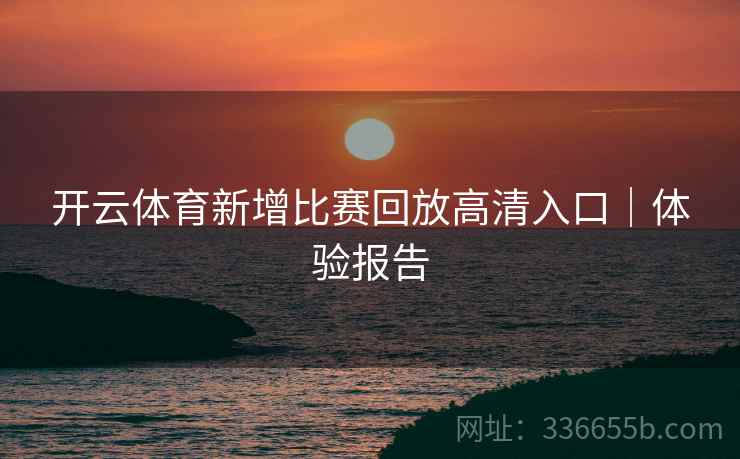 开云体育新增比赛回放高清入口｜体验报告
