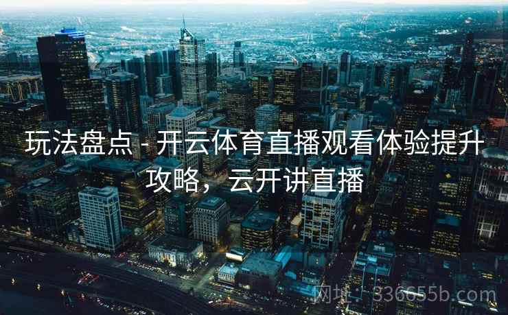 玩法盘点 - 开云体育直播观看体验提升攻略，云开讲直播