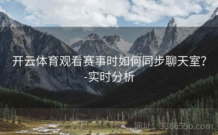 开云体育观看赛事时如何同步聊天室？-实时分析