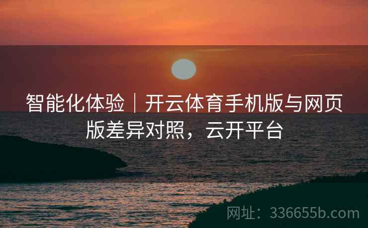 智能化体验｜开云体育手机版与网页版差异对照，云开平台
