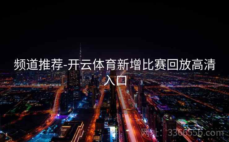 频道推荐-开云体育新增比赛回放高清入口