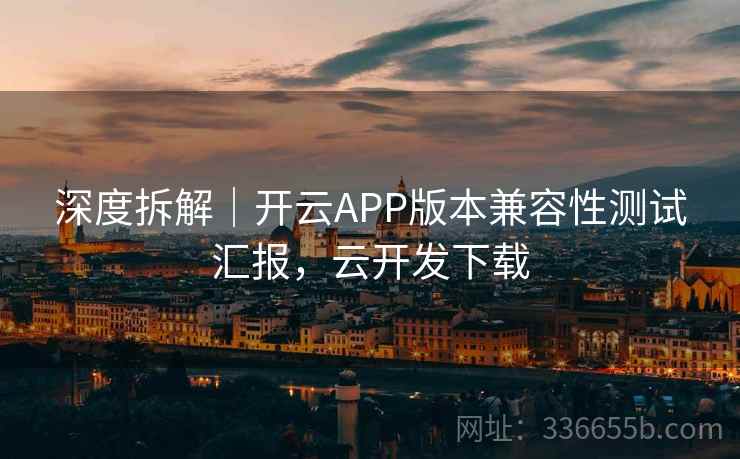 深度拆解｜开云APP版本兼容性测试汇报，云开发下载
