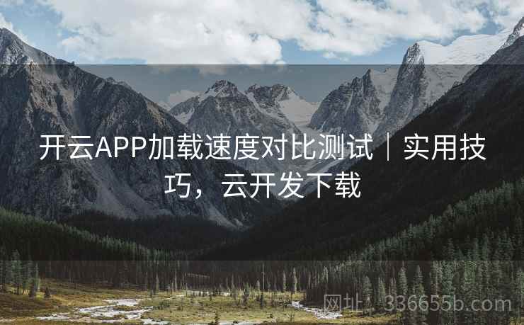 开云APP加载速度对比测试｜实用技巧，云开发下载