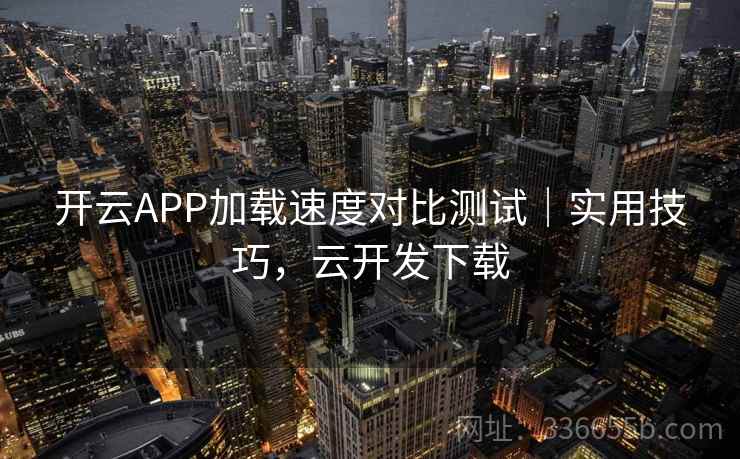 开云APP加载速度对比测试｜实用技巧，云开发下载