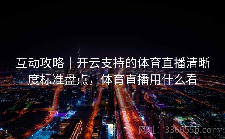 互动攻略｜开云支持的体育直播清晰度标准盘点，体育直播用什么看