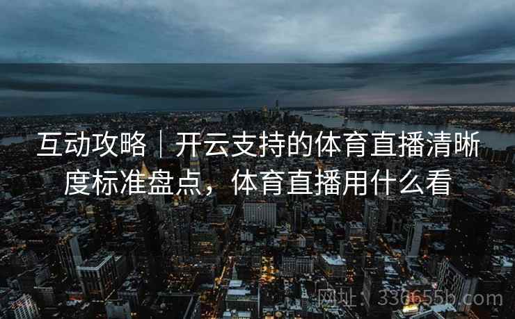 互动攻略｜开云支持的体育直播清晰度标准盘点，体育直播用什么看