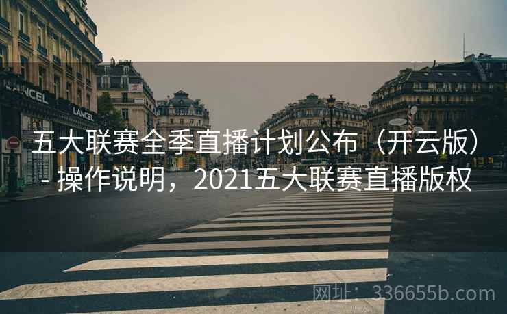 五大联赛全季直播计划公布（开云版） - 操作说明，2021五大联赛直播版权