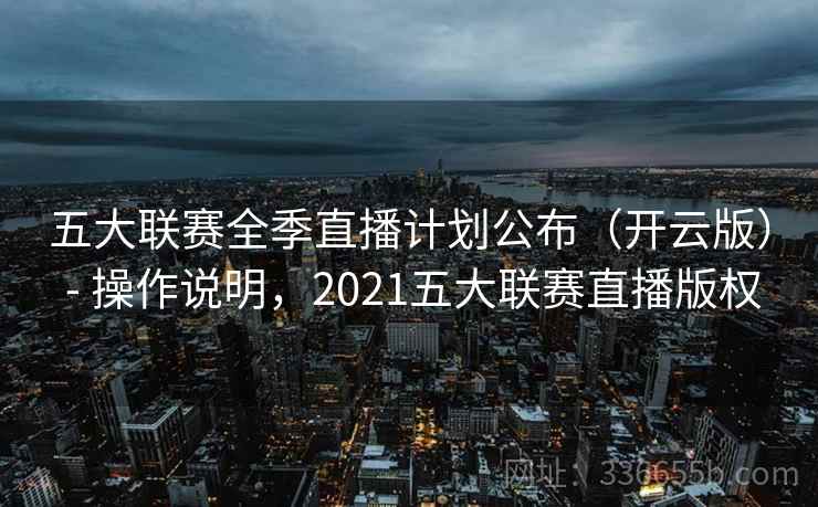 五大联赛全季直播计划公布（开云版） - 操作说明，2021五大联赛直播版权