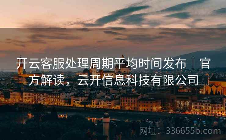 开云客服处理周期平均时间发布｜官方解读，云开信息科技有限公司
