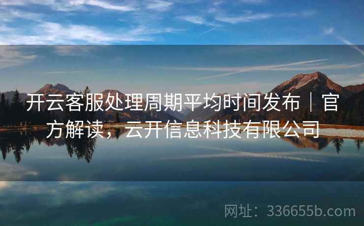 开云客服处理周期平均时间发布｜官方解读，云开信息科技有限公司