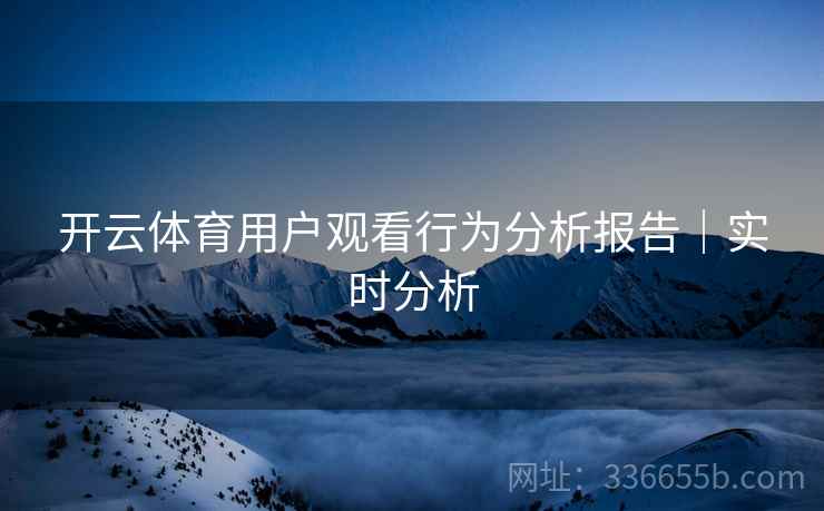 开云体育用户观看行为分析报告｜实时分析