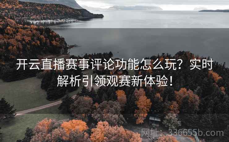 开云直播赛事评论功能怎么玩？实时解析引领观赛新体验！