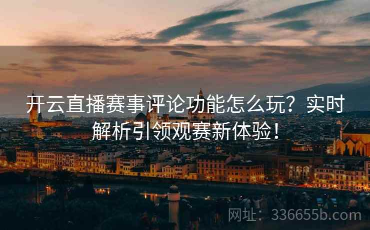 开云直播赛事评论功能怎么玩？实时解析引领观赛新体验！