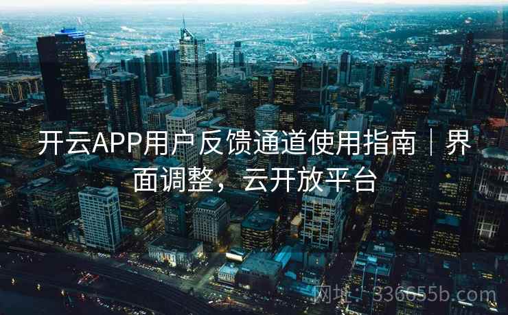 开云APP用户反馈通道使用指南｜界面调整，云开放平台