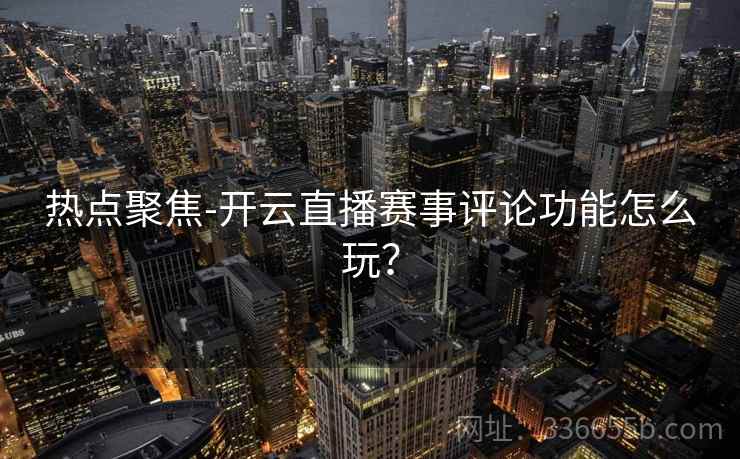 热点聚焦-开云直播赛事评论功能怎么玩？