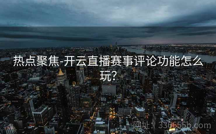 热点聚焦-开云直播赛事评论功能怎么玩？