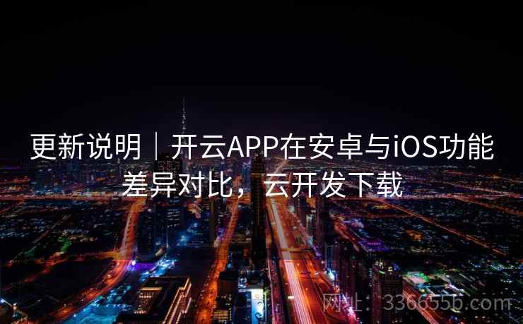 更新说明｜开云APP在安卓与iOS功能差异对比，云开发下载