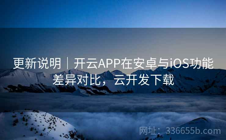 更新说明｜开云APP在安卓与iOS功能差异对比，云开发下载