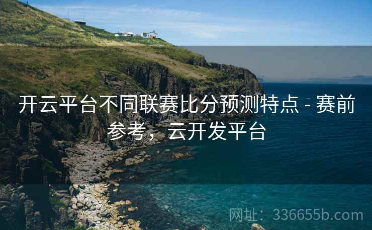 开云平台不同联赛比分预测特点 - 赛前参考，云开发平台