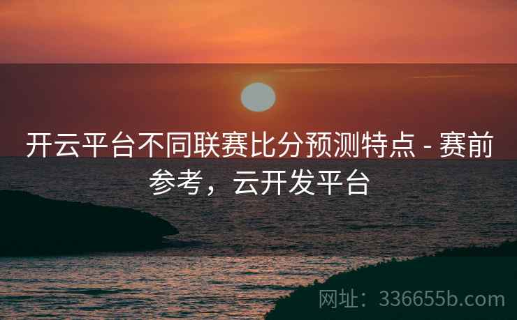 开云平台不同联赛比分预测特点 - 赛前参考，云开发平台