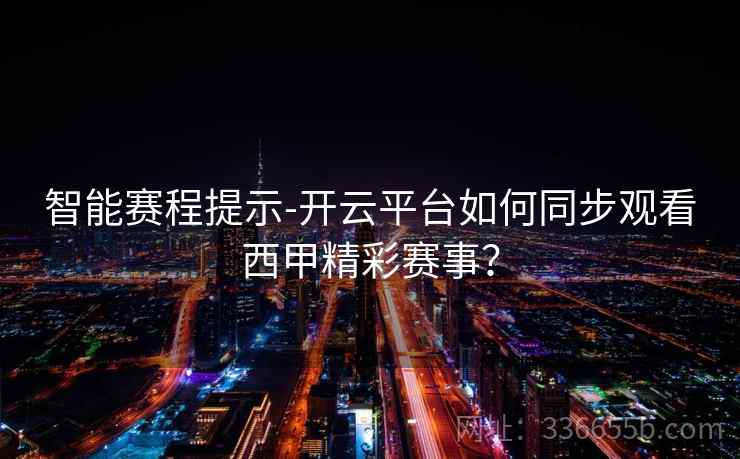 智能赛程提示-开云平台如何同步观看西甲精彩赛事？