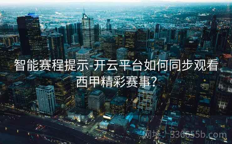 智能赛程提示-开云平台如何同步观看西甲精彩赛事？