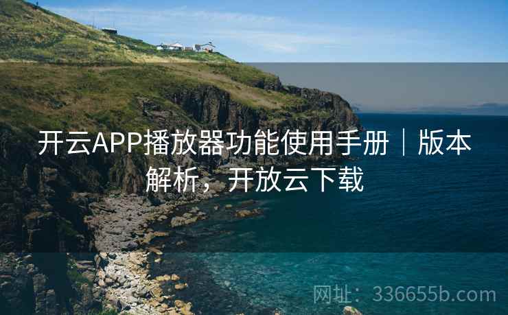 开云APP播放器功能使用手册｜版本解析，开放云下载