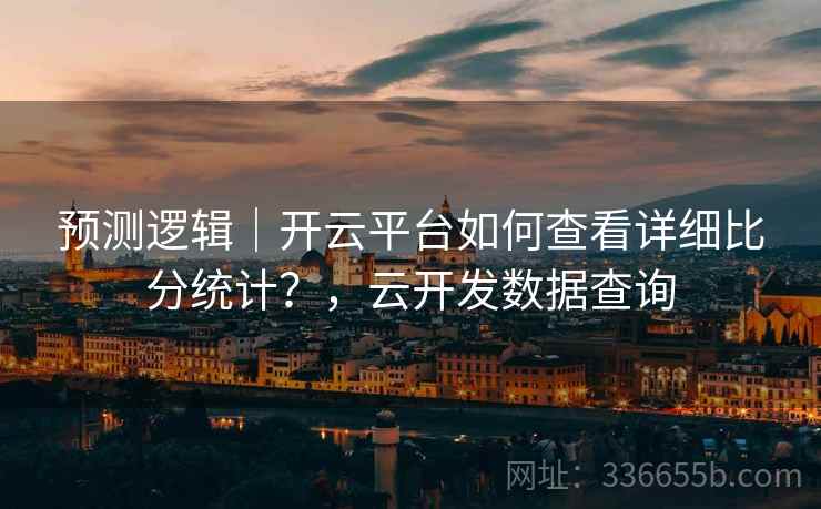 预测逻辑｜开云平台如何查看详细比分统计？，云开发数据查询