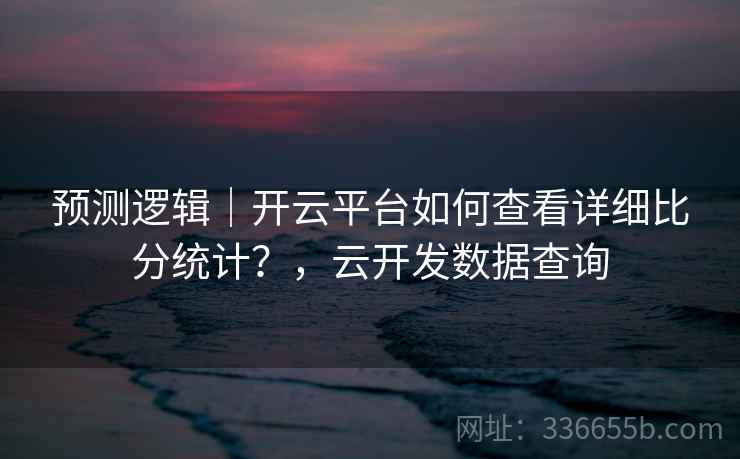 预测逻辑｜开云平台如何查看详细比分统计？，云开发数据查询