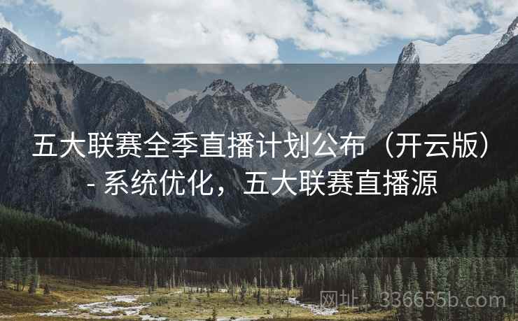 五大联赛全季直播计划公布（开云版） - 系统优化，五大联赛直播源