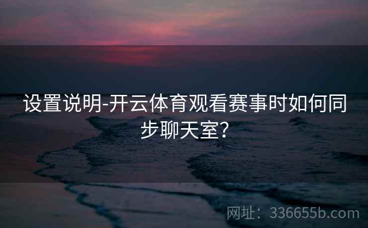 设置说明-开云体育观看赛事时如何同步聊天室？