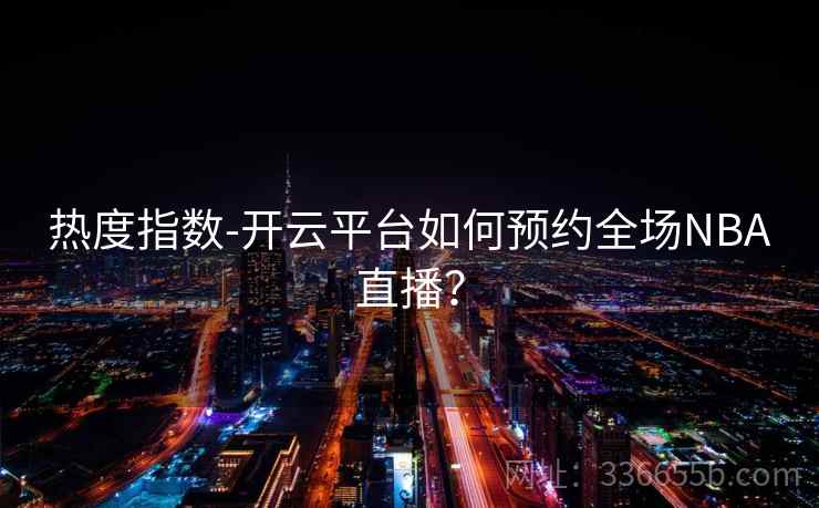 热度指数-开云平台如何预约全场NBA直播？