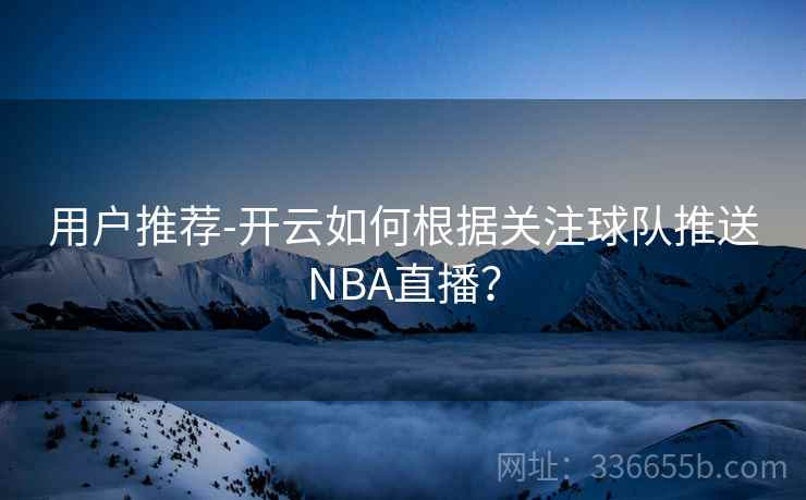 用户推荐-开云如何根据关注球队推送NBA直播？