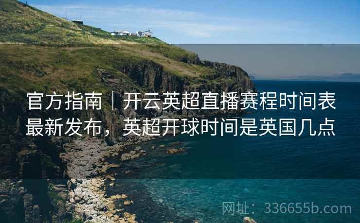 官方指南｜开云英超直播赛程时间表最新发布，英超开球时间是英国几点
