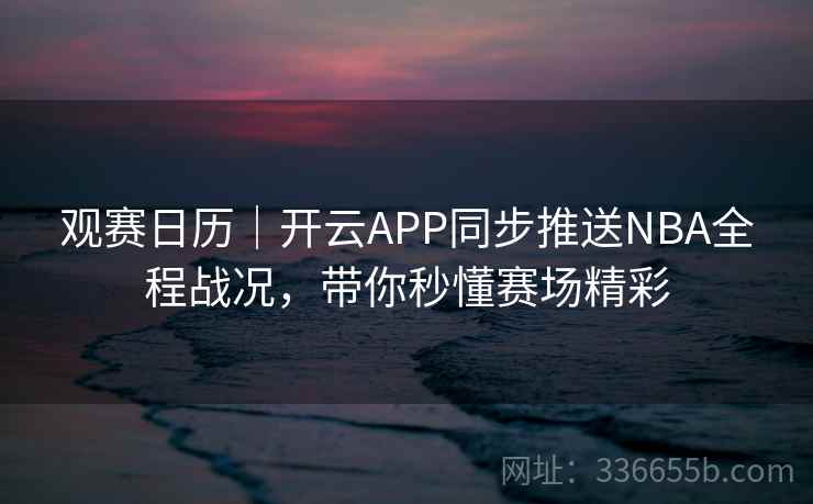 观赛日历｜开云APP同步推送NBA全程战况，带你秒懂赛场精彩