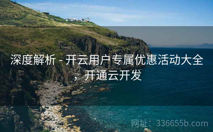 深度解析 - 开云用户专属优惠活动大全，开通云开发