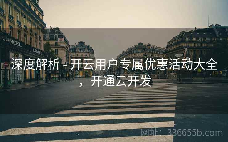 深度解析 - 开云用户专属优惠活动大全，开通云开发