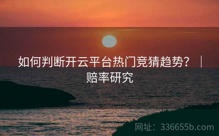如何判断开云平台热门竞猜趋势？｜赔率研究