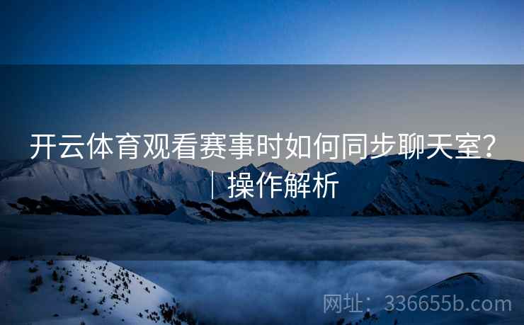 开云体育观看赛事时如何同步聊天室？｜操作解析