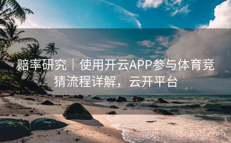 赔率研究｜使用开云APP参与体育竞猜流程详解，云开平台