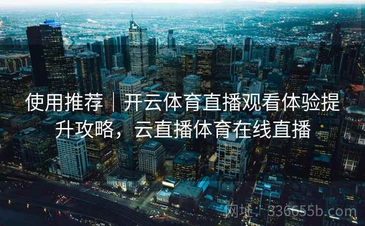 使用推荐｜开云体育直播观看体验提升攻略，云直播体育在线直播