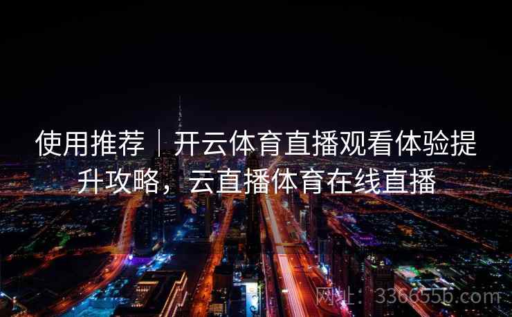 使用推荐｜开云体育直播观看体验提升攻略，云直播体育在线直播