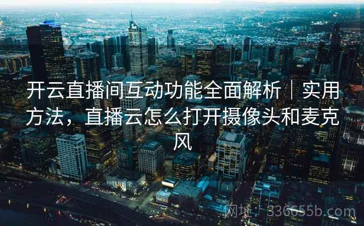 开云直播间互动功能全面解析｜实用方法，直播云怎么打开摄像头和麦克风