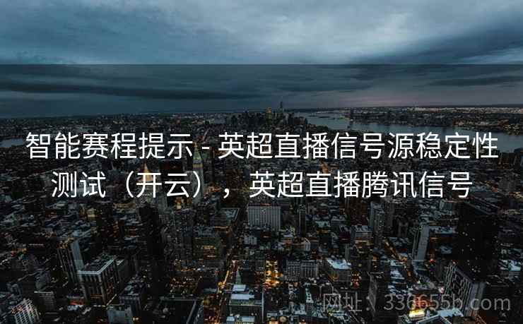 智能赛程提示 - 英超直播信号源稳定性测试（开云），英超直播腾讯信号