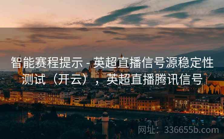 智能赛程提示 - 英超直播信号源稳定性测试（开云），英超直播腾讯信号