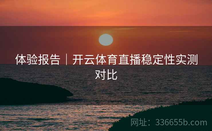 体验报告｜开云体育直播稳定性实测对比
