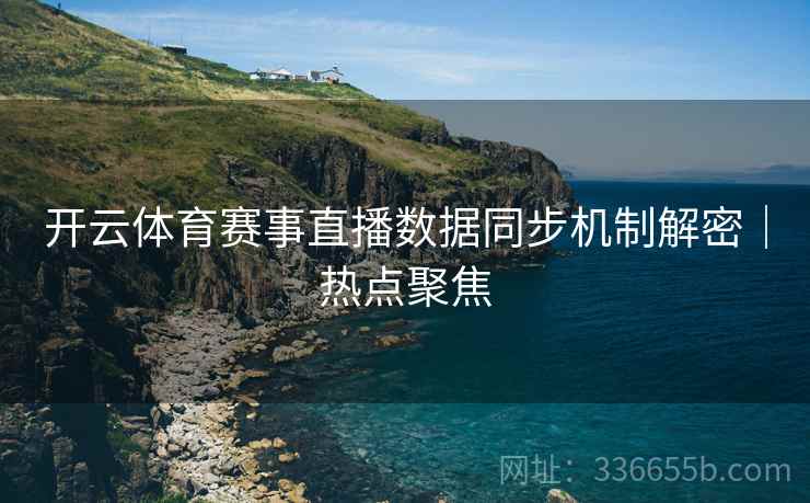 开云体育赛事直播数据同步机制解密｜热点聚焦