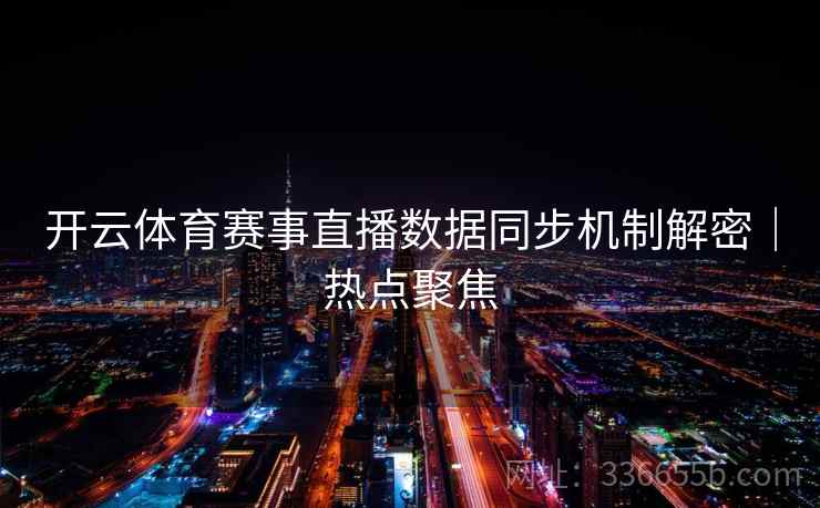 开云体育赛事直播数据同步机制解密｜热点聚焦