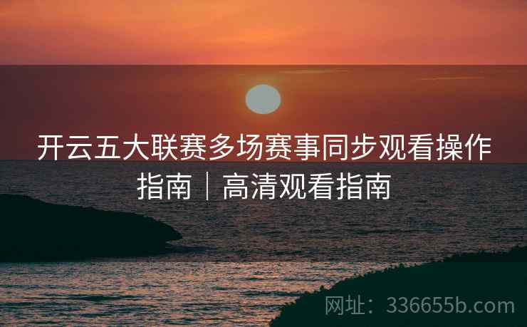 开云五大联赛多场赛事同步观看操作指南｜高清观看指南